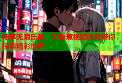 畅享无限乐趣，大香蕉视频中文带你探索精彩世界