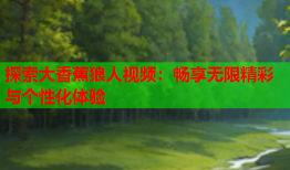 探索大香蕉狼人视频：畅享无限精彩与个性化体验