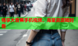 畅享大香蕉手机视频，海量资源随时看