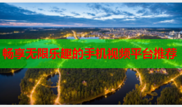 畅享无限乐趣的手机视频平台推荐