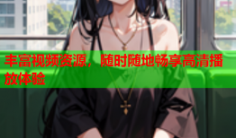 丰富视频资源，随时随地畅享高清播放体验