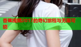 香蕉视频2017的奇幻旅程与无限可能