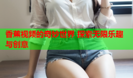 香蕉视频的奇妙世界 探索无限乐趣与创意