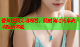 香蕉视频无限观看，随时随地畅享高清娱乐体验