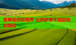 香蕉视频新视界 让你欲罢不能的精彩瞬间