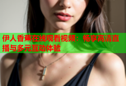 伊人香蕉在线观看视频：畅享高清直播与多元互动体验