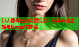 伊人香蕉在线观看视频：畅享高清直播与多元互动体验
