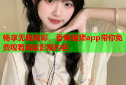 畅享无限精彩，香蕉视频app带你免费观看海量影视内容