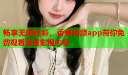 畅享无限精彩，香蕉视频app带你免费观看海量影视内容