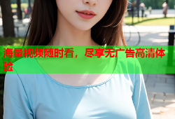 海量视频随时看，尽享无广告高清体验