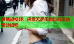 香蕉超视频：探索无尽乐趣与创意的奇妙旅程