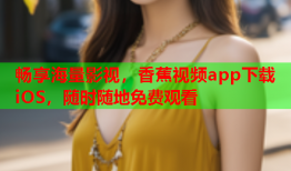 畅享海量影视，香蕉视频app下载iOS，随时随地免费观看