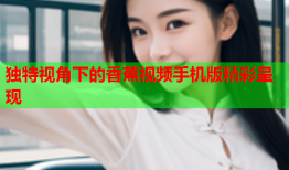 独特视角下的香蕉视频手机版精彩呈现
