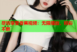 尽情享受香蕉视频：无限播放，精彩不断
