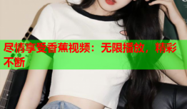 尽情享受香蕉视频：无限播放，精彩不断