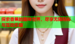 探索香蕉的趣味世界，尽享无限精彩与互动乐趣