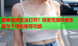 香蕉视频无法打开？探索无限观看乐趣与个性化推荐功能
