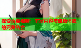 探索香蕉视频：丰富内容与流畅体验的完美结合