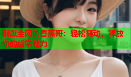 引爆全网的香蕉哥：轻松舞动，释放你的哲学魅力
