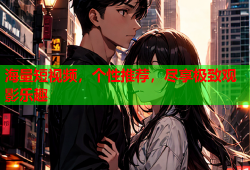 海量短视频，个性推荐，尽享极致观影乐趣