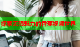 探索无限魅力的香蕉视频世界