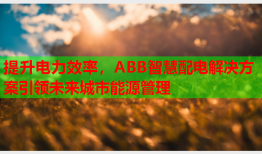 提升电力效率，ABB智慧配电解决方案引领未来城市能源管理
