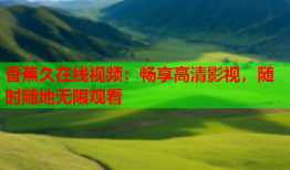 香蕉久在线视频：畅享高清影视，随时随地无限观看