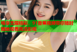 畅享无限精彩，91香蕉视频带你随时随地观看高清影视