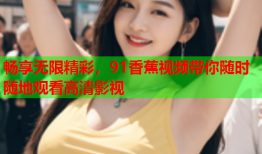 畅享无限精彩，91香蕉视频带你随时随地观看高清影视