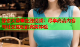 探索大香蕉在线视频：尽享高清内容与社交互动的完美体验