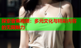 探索香蕉视频：多元文化与精彩内容的无限魅力