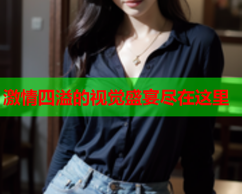 激情四溢的视觉盛宴尽在这里