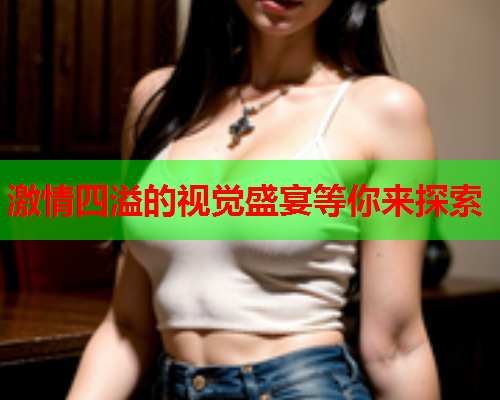 激情四溢的视觉盛宴等你来探索