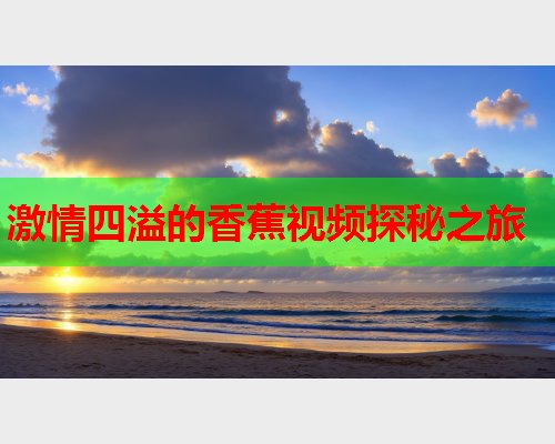 激情四溢的香蕉视频探秘之旅