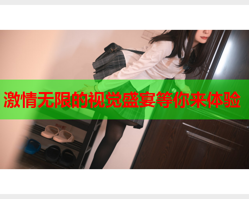 激情无限的视觉盛宴等你来体验