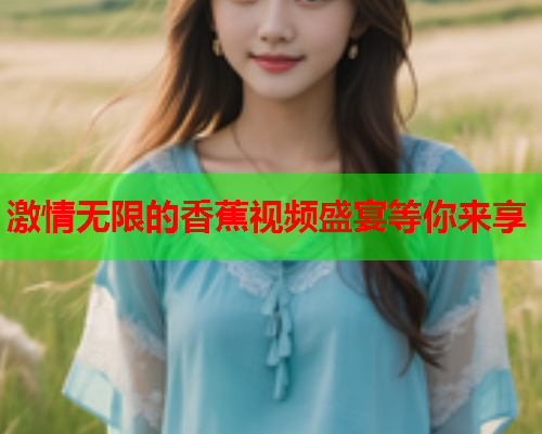 激情无限的香蕉视频盛宴等你来享