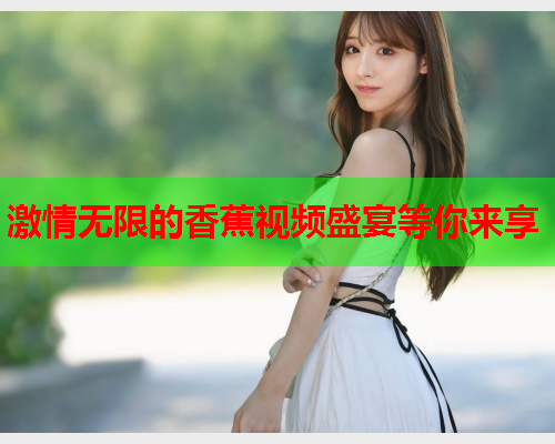 激情无限的香蕉视频盛宴等你来享