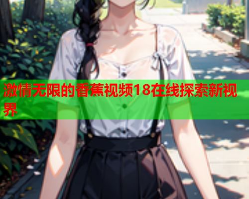 激情无限的香蕉视频18在线探索新视界