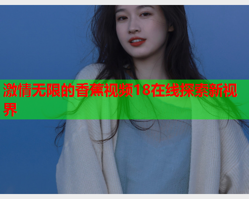 激情无限的香蕉视频18在线探索新视界