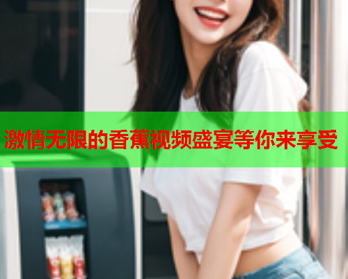 激情无限的香蕉视频盛宴等你来享受