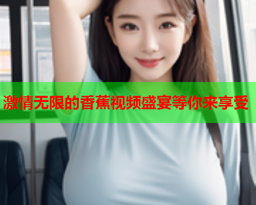 激情无限的香蕉视频盛宴等你来享受