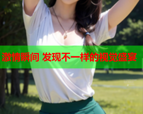 激情瞬间 发现不一样的视觉盛宴