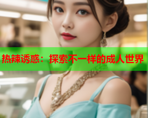 热辣诱惑：探索不一样的成人世界