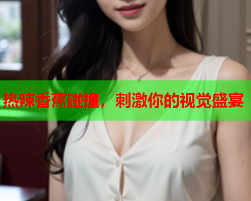 热辣香蕉碰撞，刺激你的视觉盛宴