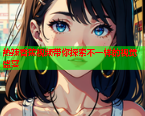 热辣香蕉视频带你探索不一样的视觉盛宴