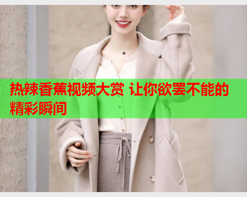 热辣香蕉视频大赏 让你欲罢不能的精彩瞬间