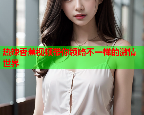 热辣香蕉视频带你领略不一样的激情世界