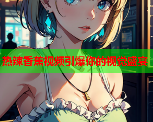 热辣香蕉视频引爆你的视觉盛宴