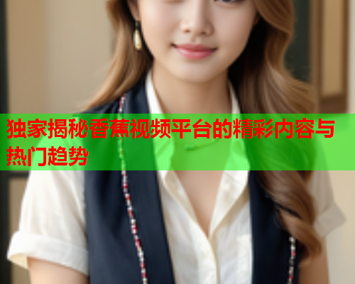 独家揭秘香蕉视频平台的精彩内容与热门趋势