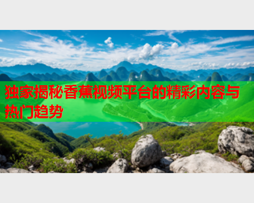 独家揭秘香蕉视频平台的精彩内容与热门趋势